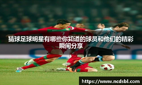 猜球足球明星有哪些你知道的球员和他们的精彩瞬间分享