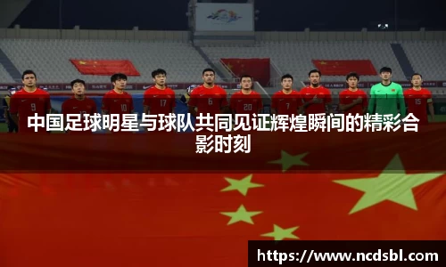 中国足球明星与球队共同见证辉煌瞬间的精彩合影时刻