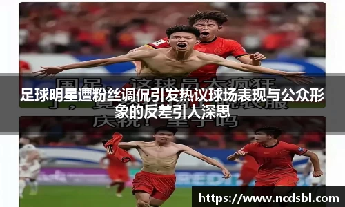 足球明星遭粉丝调侃引发热议球场表现与公众形象的反差引人深思