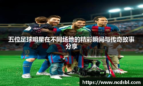 五位足球明星在不同场地的精彩瞬间与传奇故事分享