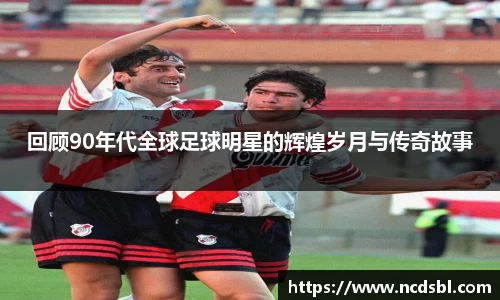 回顾90年代全球足球明星的辉煌岁月与传奇故事