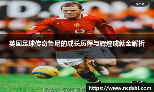 英国足球传奇鲁尼的成长历程与辉煌成就全解析