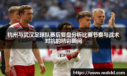 杭州与武汉足球队赛后复盘分析比赛节奏与战术对抗的精彩瞬间