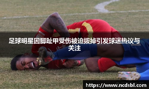 足球明星因脚趾甲受伤被迫拔掉引发球迷热议与关注